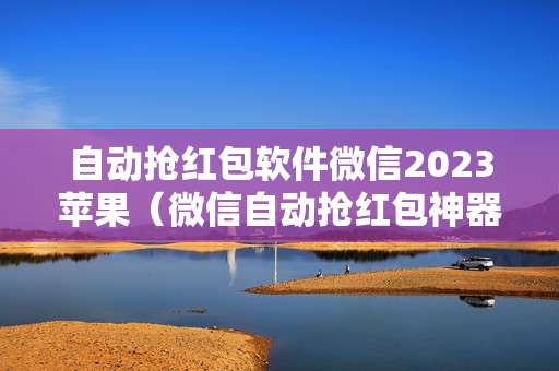 自动抢红包软件微信2023苹果（微信自动抢红包神器下载苹果版软件）
