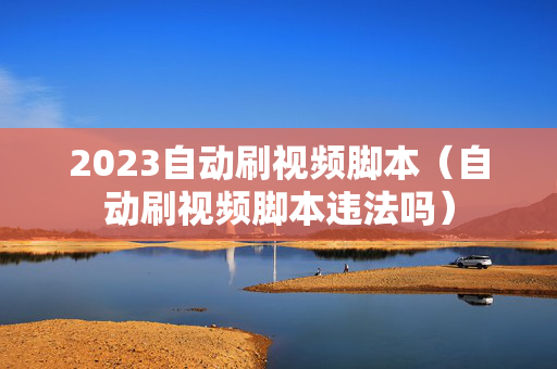 2023自动刷视频脚本（自动刷视频脚本违法吗）