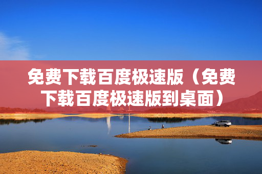 免费下载百度极速版（免费下载百度极速版到桌面）