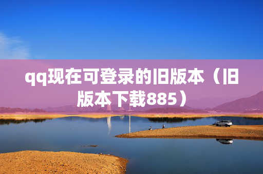 qq现在可登录的旧版本（旧版本下载885）