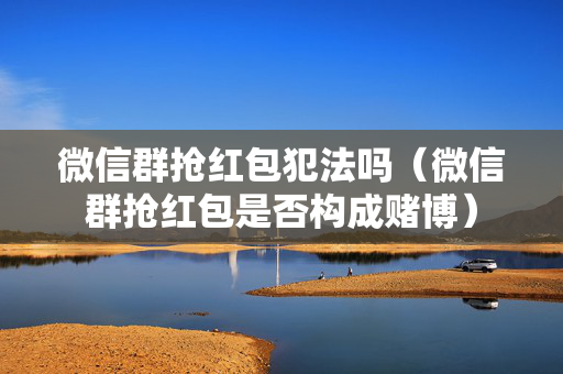 微信群抢红包犯法吗（微信群抢红包是否构成赌博）