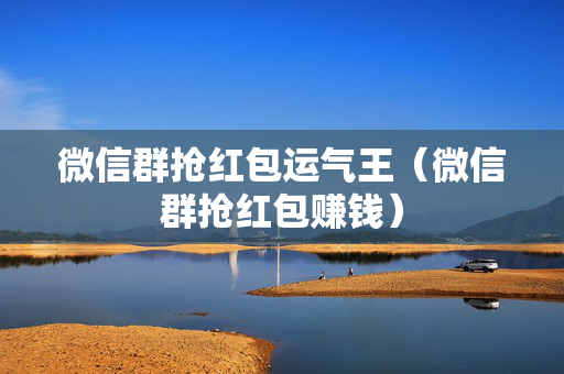 微信群抢红包运气王（微信群抢红包赚钱）