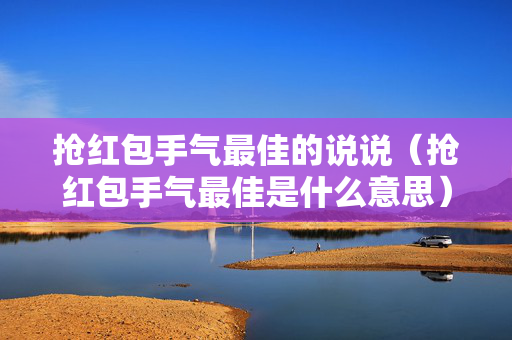 抢红包手气最佳的说说（抢红包手气最佳是什么意思）