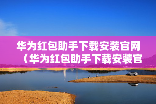 华为红包助手下载安装官网（华为红包助手下载安装官网）