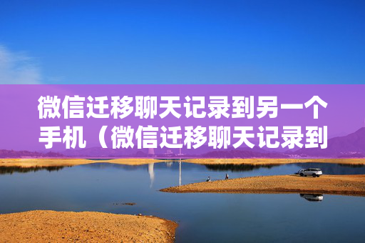 微信迁移聊天记录到另一个手机（微信迁移聊天记录到另一个手机失败）