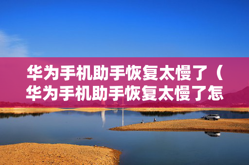 华为手机助手恢复太慢了（华为手机助手恢复太慢了怎么回事）