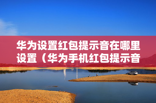 华为设置红包提示音在哪里设置（华为手机红包提示音在哪里设置）