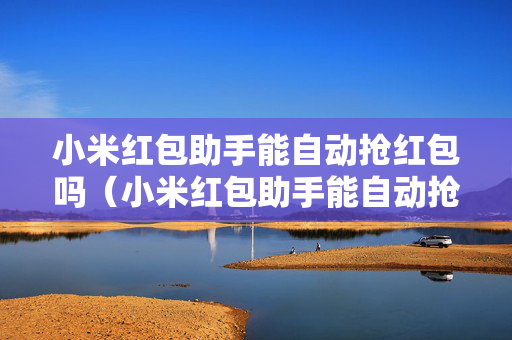 小米红包助手能自动抢红包吗（小米红包助手能自动抢红包吗怎么设置）
