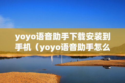 yoyo语音助手下载安装到手机（yoyo语音助手怎么语音唤醒）