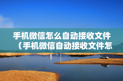 手机微信怎么自动接收文件（手机微信自动接收文件怎么设置方法）
