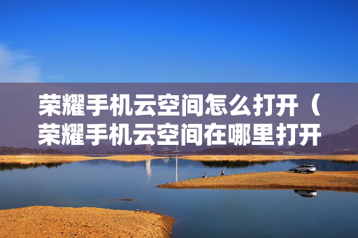 荣耀手机云空间怎么打开（荣耀手机云空间在哪里打开）