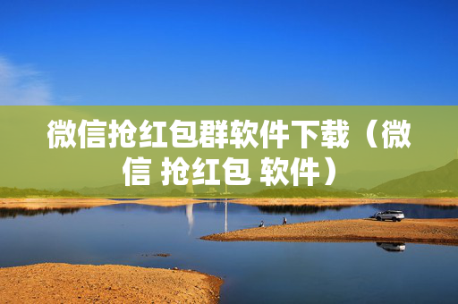 微信抢红包群软件下载（微信 抢红包 软件）