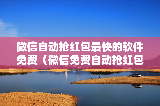 微信自动抢红包最快的软件免费（微信免费自动抢红包软件下载）