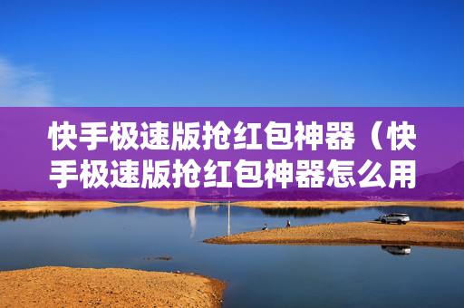 快手极速版抢红包神器（快手极速版抢红包神器怎么用）