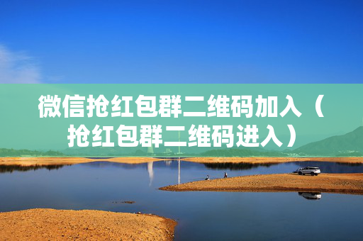 微信抢红包群二维码加入（抢红包群二维码进入）