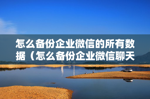 怎么备份企业微信的所有数据（怎么备份企业微信聊天记录）