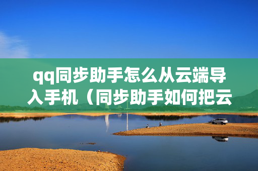 qq同步助手怎么从云端导入手机（同步助手如何把云端导入新手机）