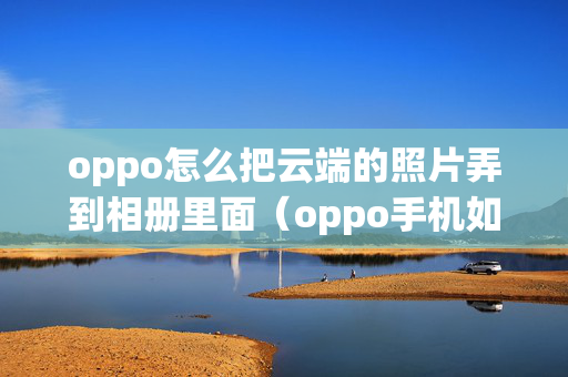 oppo怎么把云端的照片弄到相册里面（oppo手机如何将云照片移到相册）