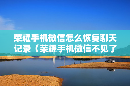 荣耀手机微信怎么恢复聊天记录（荣耀手机微信不见了怎么办）