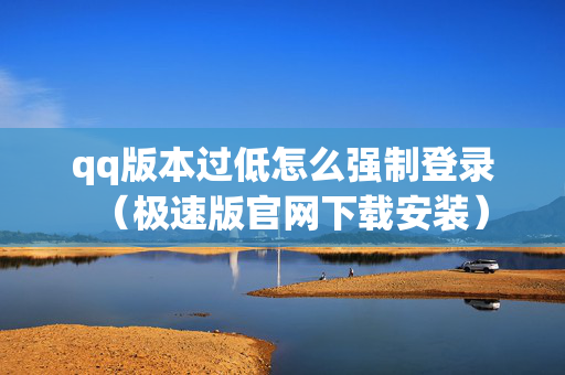 qq版本过低怎么强制登录（极速版官网下载安装）