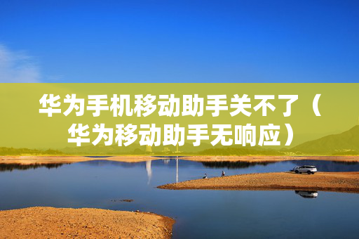 华为手机移动助手关不了（华为移动助手无响应）