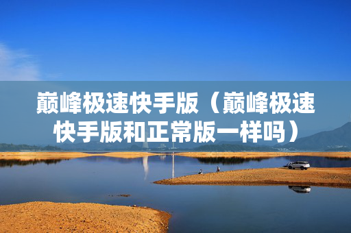 巅峰极速快手版（巅峰极速快手版和正常版一样吗）