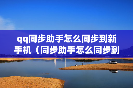 qq同步助手怎么同步到新手机（同步助手怎么同步到另一个手机）