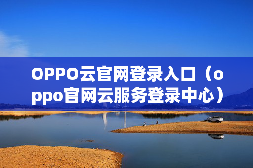 OPPO云官网登录入口（oppo官网云服务登录中心）