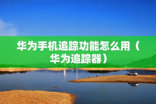华为手机追踪功能怎么用（华为追踪器）