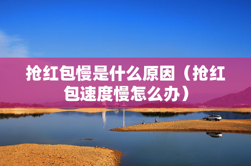 抢红包慢是什么原因（抢红包速度慢怎么办）