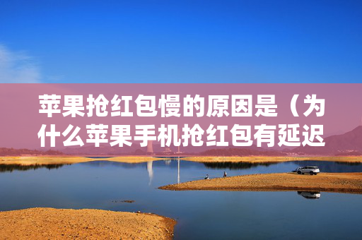 苹果抢红包慢的原因是（为什么苹果手机抢红包有延迟）