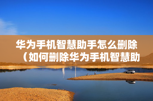 华为手机智慧助手怎么删除（如何删除华为手机智慧助手）