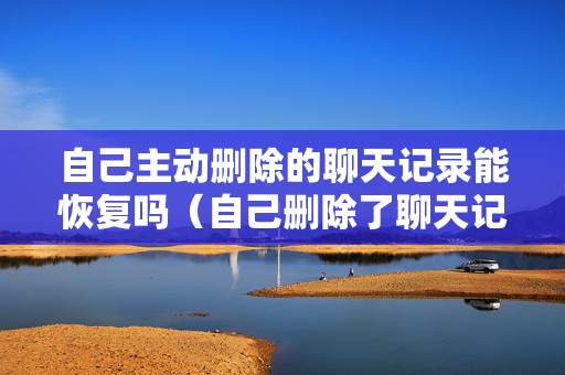 自己主动删除的聊天记录能恢复吗（自己删除了聊天记录还能恢复吗）