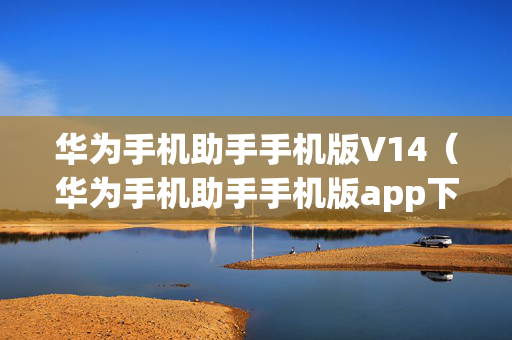 华为手机助手手机版V14（华为手机助手手机版app下载安装）