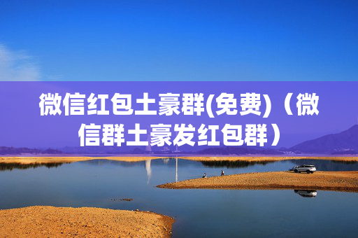 微信红包土豪群(免费)（微信群土豪发红包群）