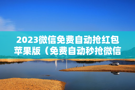 2023微信免费自动抢红包苹果版（免费自动秒抢微信红包苹果）