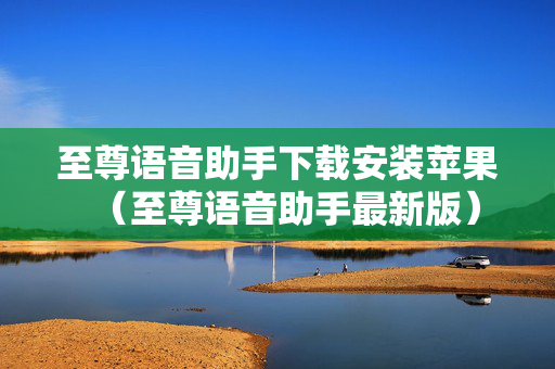 至尊语音助手下载安装苹果（至尊语音助手最新版）