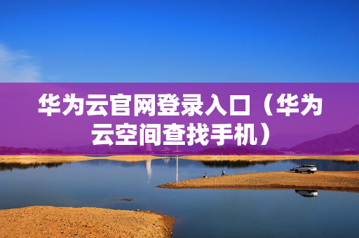 华为云官网登录入口（华为云空间查找手机）
