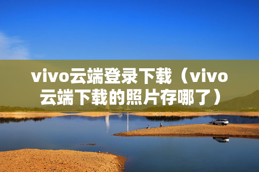 vivo云端登录下载（vivo云端下载的照片存哪了）