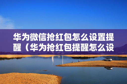 华为微信抢红包怎么设置提醒（华为抢红包提醒怎么设置方法）