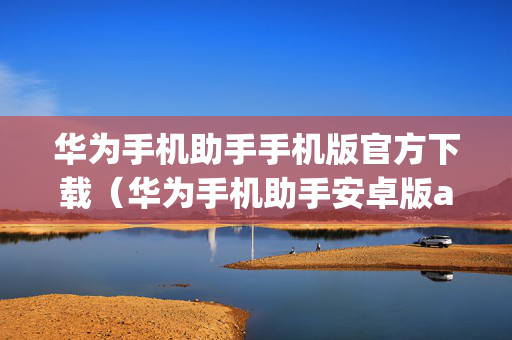 华为手机助手手机版官方下载（华为手机助手安卓版app官方下载）