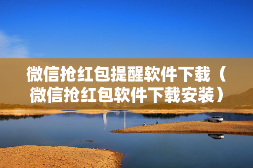 微信抢红包提醒软件下载（微信抢红包软件下载安装）