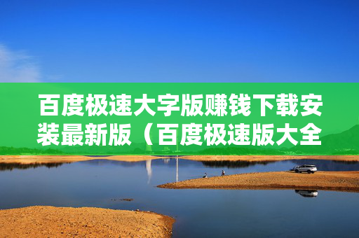 百度极速大字版赚钱下载安装最新版（百度极速版大全）