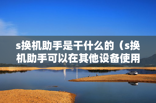 s换机助手是干什么的（s换机助手可以在其他设备使用吗）
