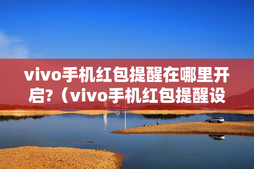 vivo手机红包提醒在哪里开启?（vivo手机红包提醒设置在哪）