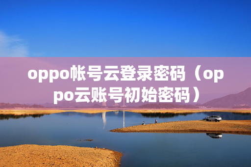 oppo帐号云登录密码（oppo云账号初始密码）