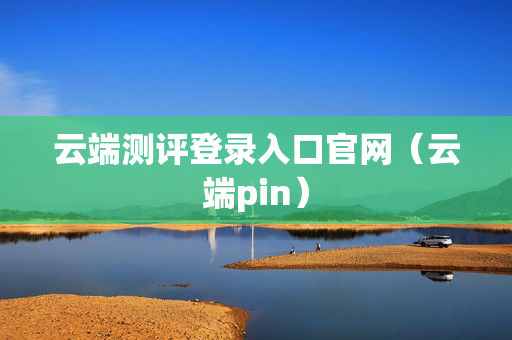 云端测评登录入口官网（云端pin）