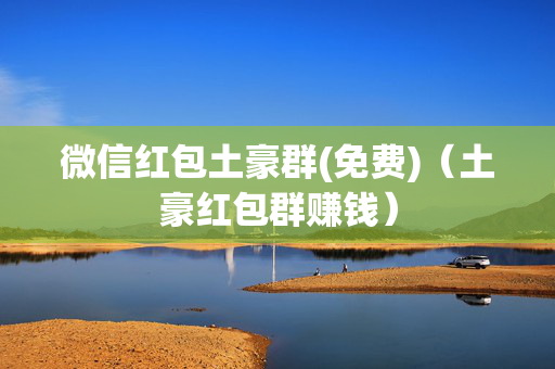 微信红包土豪群(免费)（土豪红包群赚钱）