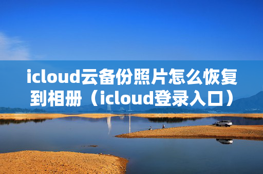 icloud云备份照片怎么恢复到相册（icloud登录入口）