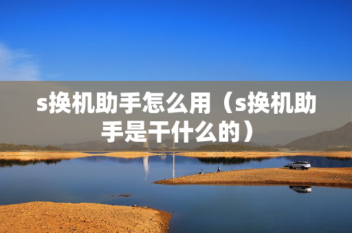 s换机助手怎么用（s换机助手是干什么的）